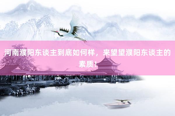 河南濮阳东谈主到底如何样，来望望濮阳东谈主的素质！