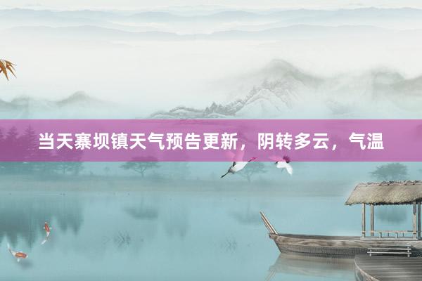 当天寨坝镇天气预告更新，阴转多云，气温