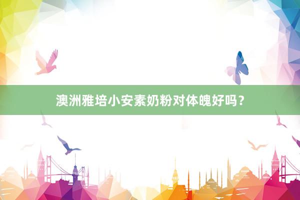 澳洲雅培小安素奶粉对体魄好吗？